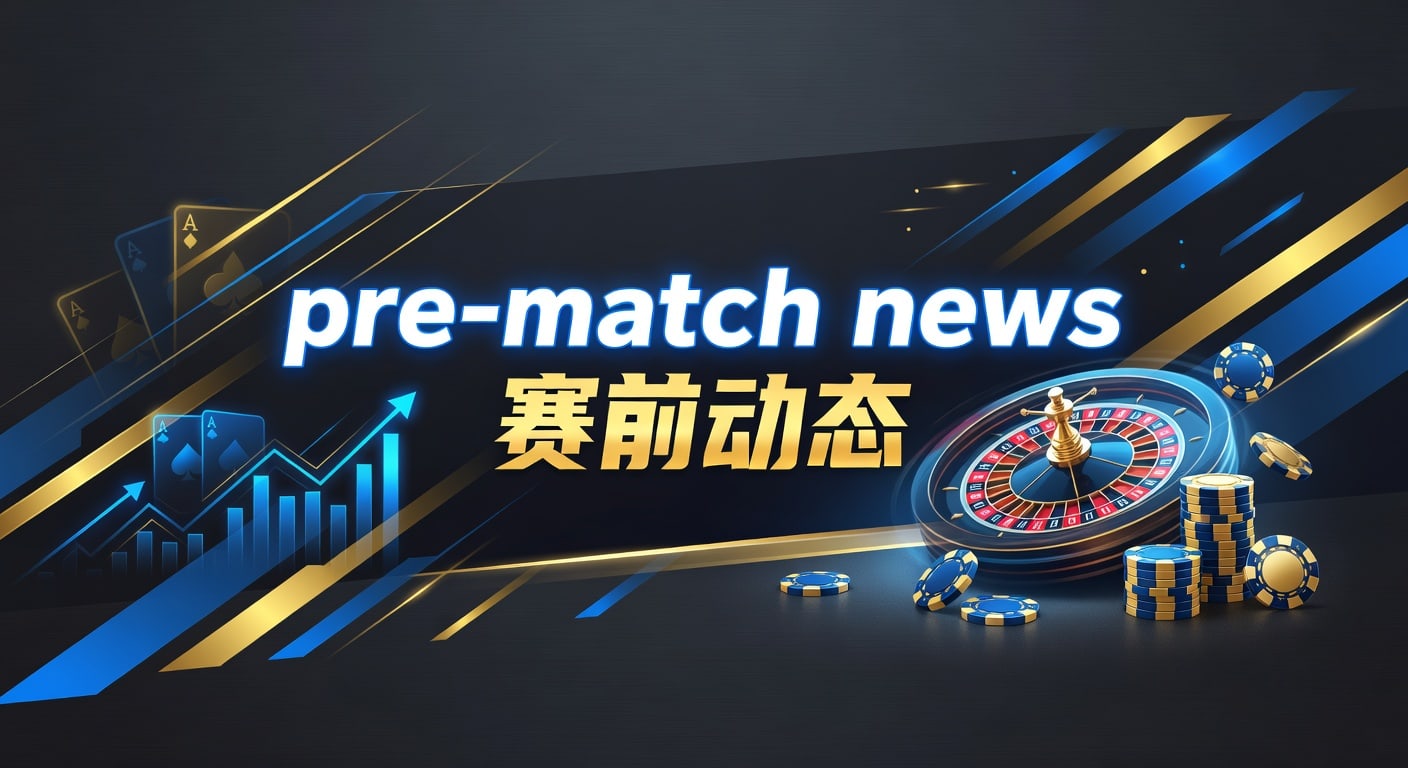 pre-match news 赛前动态｜最新观察与实战解读